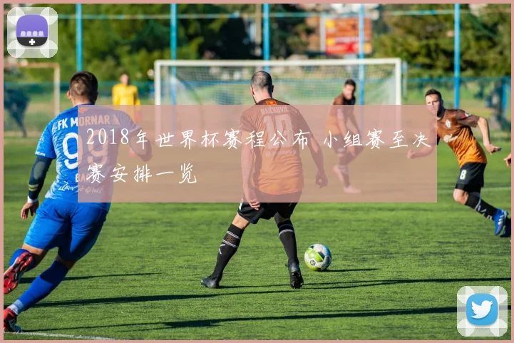 2018年世界杯赛程公布 小组赛至决赛安排一览