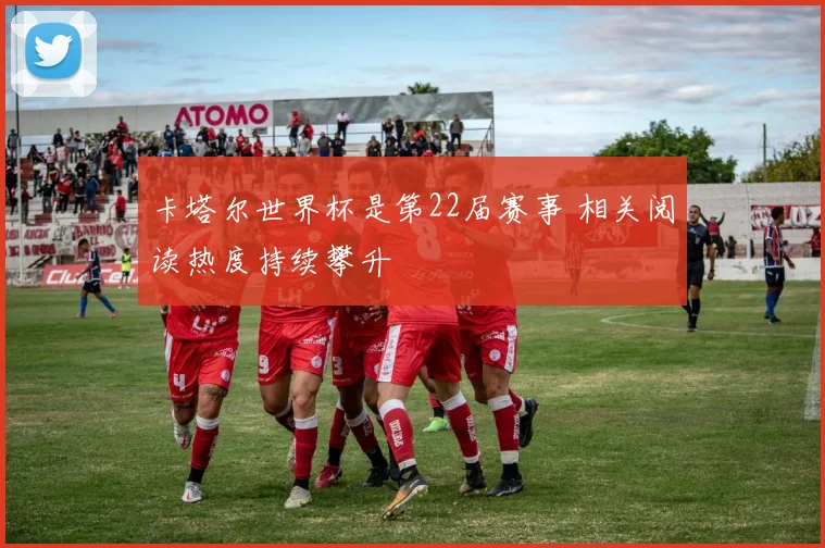 卡塔尔世界杯是第22届赛事 相关阅读热度持续攀升