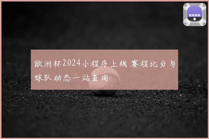 欧洲杯2024小程序上线 赛程比分与球队动态一站查询