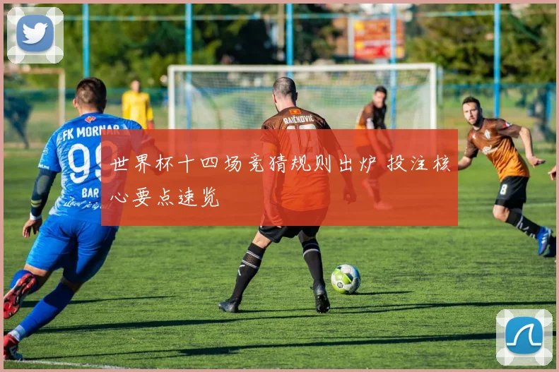 世界杯十四场竞猜规则出炉 投注核心要点速览
