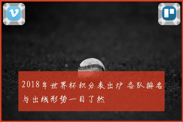 2018年世界杯积分表出炉 各队排名与出线形势一目了然
