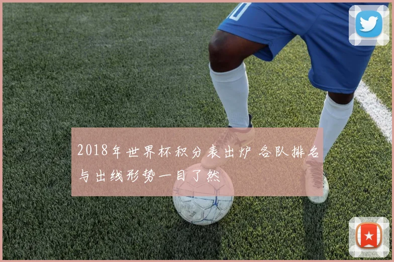 2018年世界杯积分表出炉 各队排名与出线形势一目了然