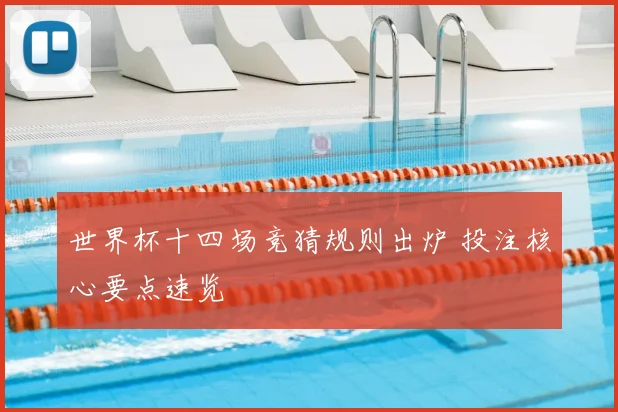 世界杯十四场竞猜规则出炉 投注核心要点速览