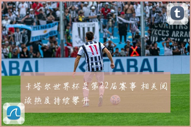 卡塔尔世界杯是第22届赛事 相关阅读热度持续攀升
