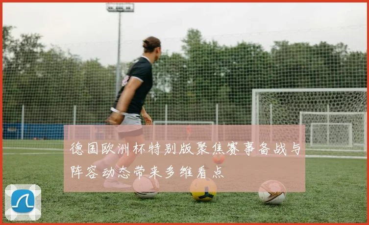 德国欧洲杯特别版聚焦赛事备战与阵容动态带来多维看点