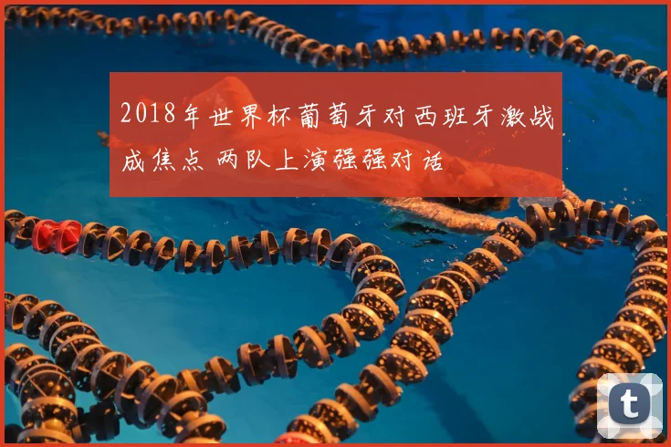 2018年世界杯葡萄牙对西班牙激战成焦点 两队上演强强对话